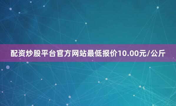 配資炒股平臺官方網站最低報價10.00元/公斤