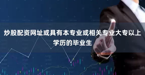 炒股配資網址或具有本專業或相關專業大專以上學歷的畢業生